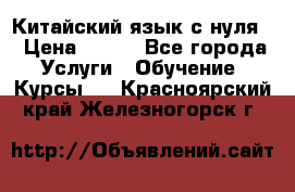 Китайский язык с нуля. › Цена ­ 750 - Все города Услуги » Обучение. Курсы   . Красноярский край,Железногорск г.